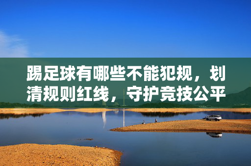 踢足球有哪些不能犯规，划清规则红线，守护竞技公平