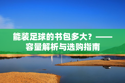 能装足球的书包多大？——容量解析与选购指南