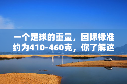 一个足球的重量，国际标准约为410-460克，你了解这些细节吗？