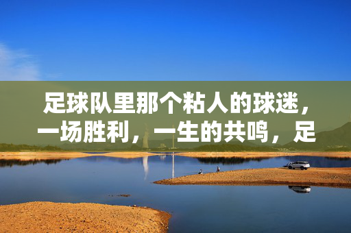 足球队里那个粘人的球迷，一场胜利，一生的共鸣，足球队里粘人的球迷，一场胜利，一生的共鸣
