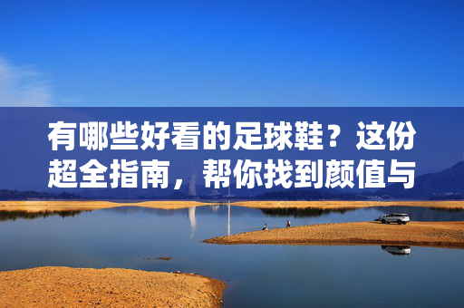 有哪些好看的足球鞋？这份超全指南，帮你找到颜值与性能并存的足球鞋！