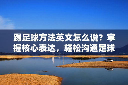 踢足球方法英文怎么说？掌握核心表达，轻松沟通足球技巧