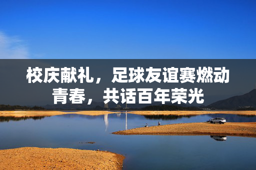 校庆献礼，足球友谊赛燃动青春，共话百年荣光