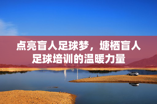 点亮盲人足球梦，塘栖盲人足球培训的温暖力量
