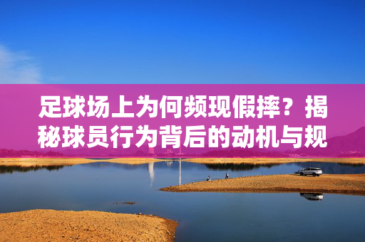 足球场上为何频现假摔？揭秘球员行为背后的动机与规则博弈