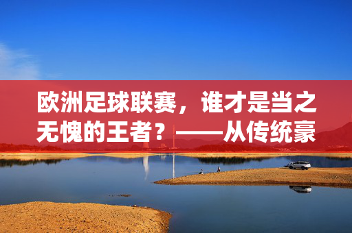 欧洲足球联赛，谁才是当之无愧的王者？——从传统豪门到新兴劲旅的全面剖析