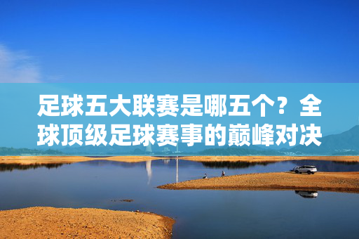足球五大联赛是哪五个？全球顶级足球赛事的巅峰对决解析