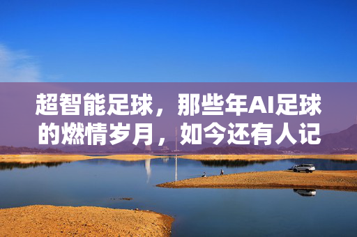 超智能足球，那些年AI足球的燃情岁月，如今还有人记得吗？