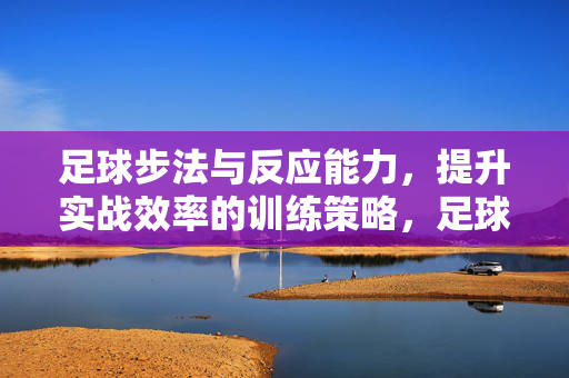 足球步法与反应能力，提升实战效率的训练策略，足球步法与反应能力，提升实战效率的训练策略
