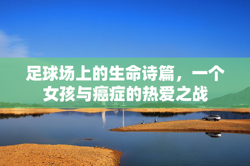足球场上的生命诗篇,一个女孩与癌症的热爱之战