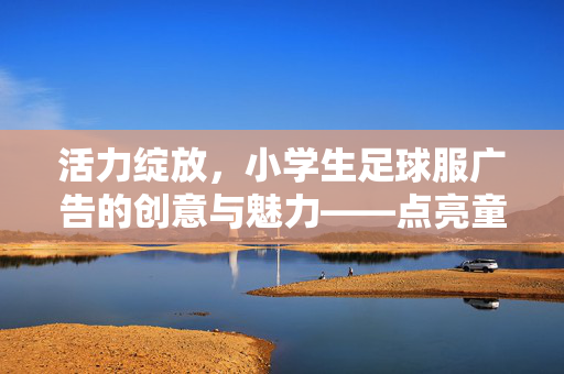 活力绽放，小学生足球服广告的创意与魅力——点亮童年的足球梦想