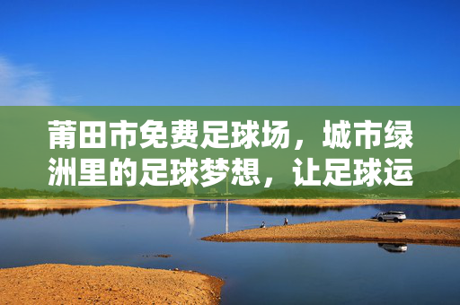 莆田市免费足球场，城市绿洲里的足球梦想，让足球运动普惠全民