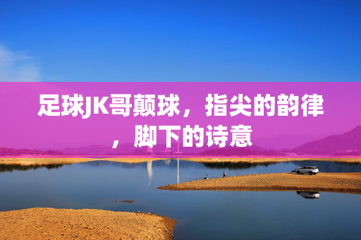 足球JK哥颠球，指尖的韵律，脚下的诗意