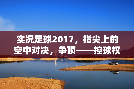 实况足球2017，指尖上的空中对决，争顶——控球权与胜利的关键博弈