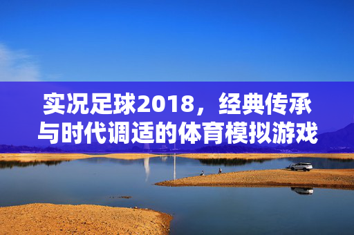 实况足球2018，经典传承与时代调适的体育模拟游戏