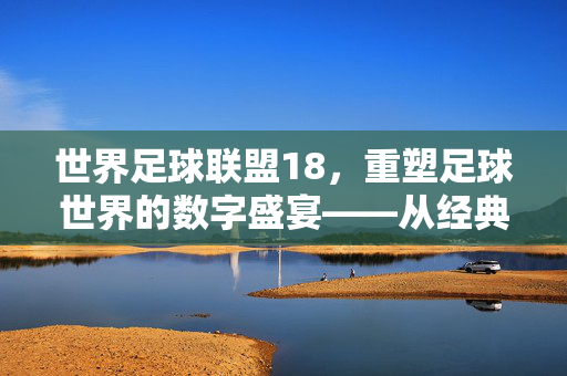 世界足球联盟18，重塑足球世界的数字盛宴——从经典传承到未来创新的游戏新篇章，世界足球联盟18，重塑足球世界的数字盛宴——从经典传承到未来创新的游戏新篇章