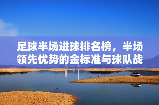 足球半场进球排名榜，半场领先优势的金标准与球队战术策略解析