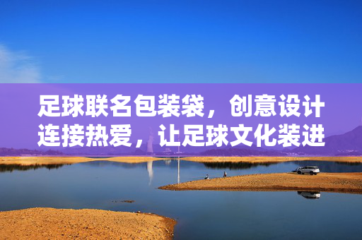 足球联名包装袋，创意设计连接热爱，让足球文化装进日常