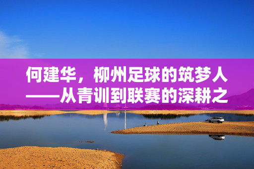 何建华，柳州足球的筑梦人——从青训到联赛的深耕之路