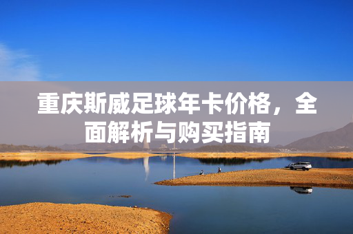 重庆斯威足球年卡价格，全面解析与购买指南