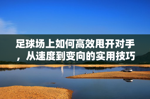 足球场上如何高效甩开对手，从速度到变向的实用技巧解析