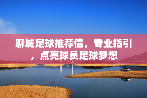 聊城足球推荐信，专业指引，点亮球员足球梦想