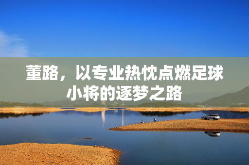 董路，以专业热忱点燃足球小将的逐梦之路