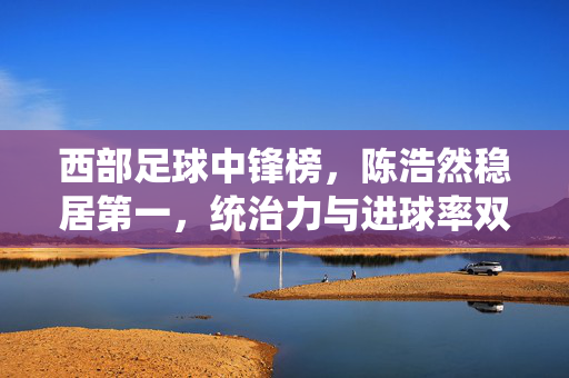 西部足球中锋榜，陈浩然稳居第一，统治力与进球率双项碾压，成为球队核心进攻引擎