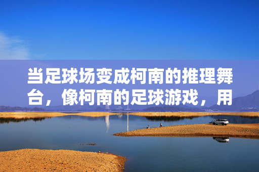 当足球场变成柯南的推理舞台,像柯南的足球游戏,用策略破解进球的密码,足球场变柯南推理舞台,用策略破解进球密码