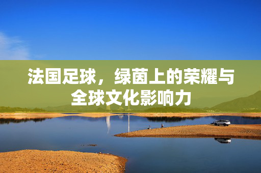 法国足球，绿茵上的荣耀与全球文化影响力