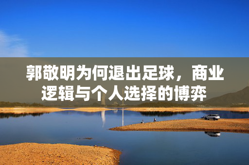 郭敬明为何退出足球，商业逻辑与个人选择的博弈
