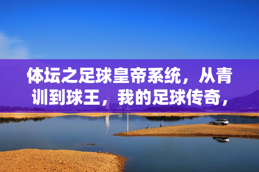 体坛之足球皇帝系统，从青训到球王，我的足球传奇，体坛之足球皇帝系统，从青训到球王，我的足球传奇