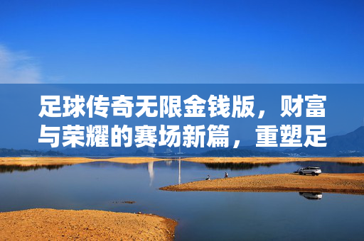足球传奇无限金钱版，财富与荣耀的赛场新篇，重塑足球管理体验