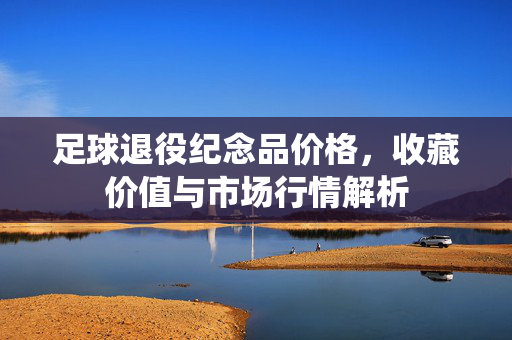 足球退役纪念品价格，收藏价值与市场行情解析