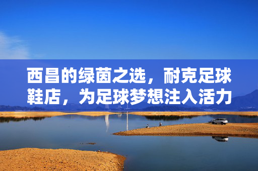 西昌的绿茵之选，耐克足球鞋店，为足球梦想注入活力