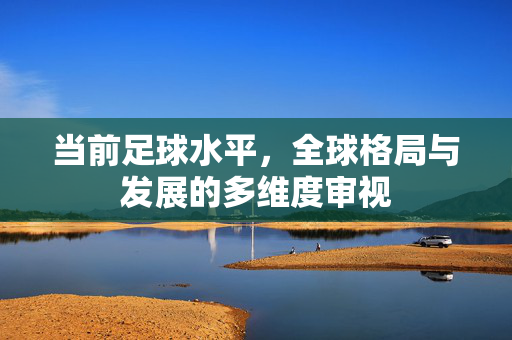 当前足球水平，全球格局与发展的多维度审视