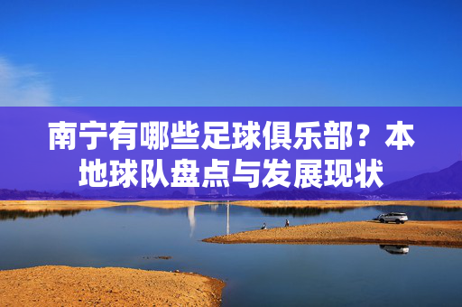 南宁有哪些足球俱乐部？本地球队盘点与发展现状