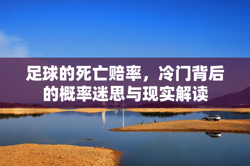 足球的死亡赔率，冷门背后的概率迷思与现实解读