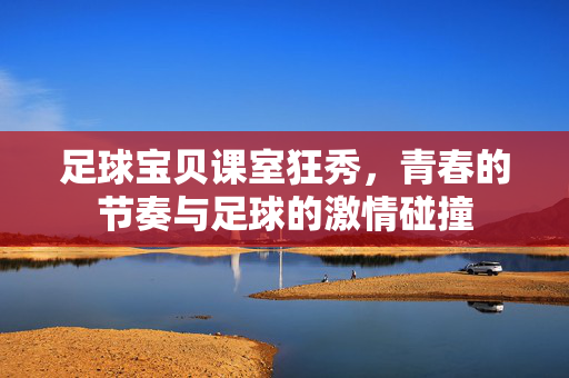 足球宝贝课室狂秀，青春的节奏与足球的激情碰撞