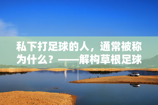 私下打足球的人，通常被称为什么？——解构草根足球者的身份标签