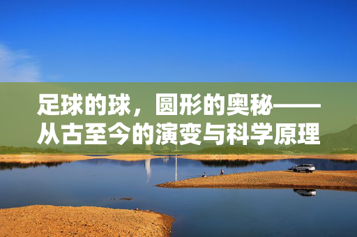 足球的球，圆形的奥秘——从古至今的演变与科学原理