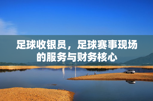 足球收银员，足球赛事现场的服务与财务核心