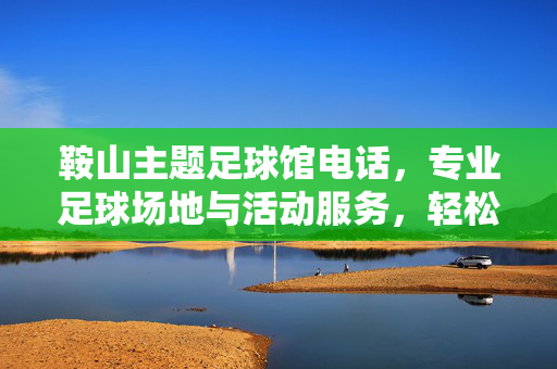 鞍山主题足球馆电话，专业足球场地与活动服务，轻松获取预约信息