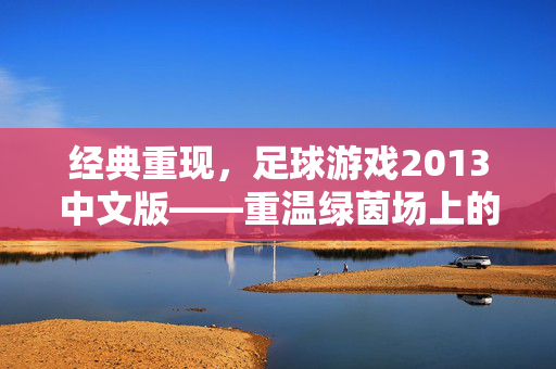 经典重现，足球游戏2013中文版——重温绿茵场上的激情与荣耀