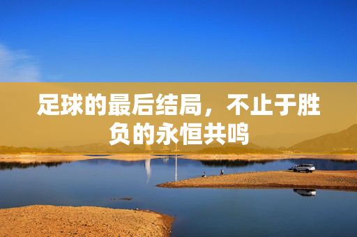 足球的最后结局，不止于胜负的永恒共鸣