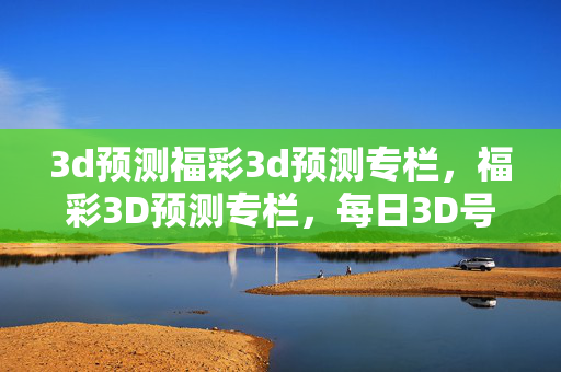 3d预测福彩3d预测专栏，福彩3D预测专栏，每日3D号码预测与走势分析