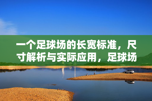 一个足球场的长宽标准，尺寸解析与实际应用，足球场长宽标准，尺寸解析与实际应用