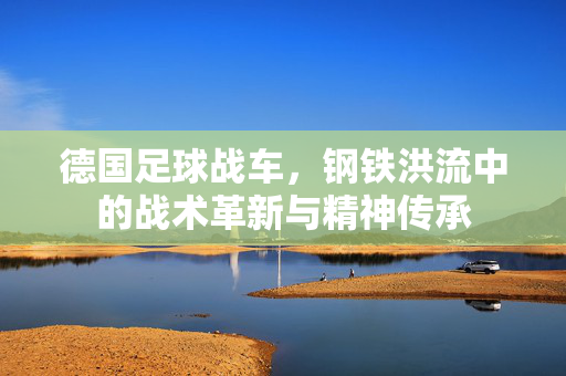 德国足球战车，钢铁洪流中的战术革新与精神传承