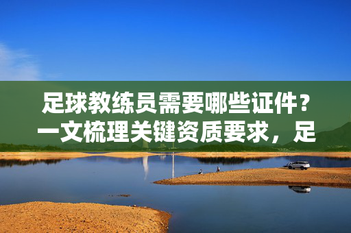 足球教练员需要哪些证件？一文梳理关键资质要求，足球教练员需要哪些证件？一文梳理关键资质要求