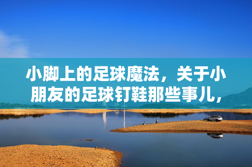 小脚上的足球魔法,关于小朋友的足球钉鞋那些事儿,小脚上的足球魔法,小朋友的足球钉鞋那些事儿